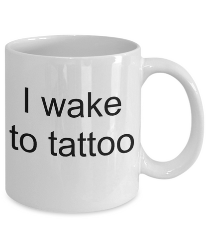 Funny coffee mug-I wake to tattoo- tea cup gift novelty-for tattoo artists-lovers-fanatics