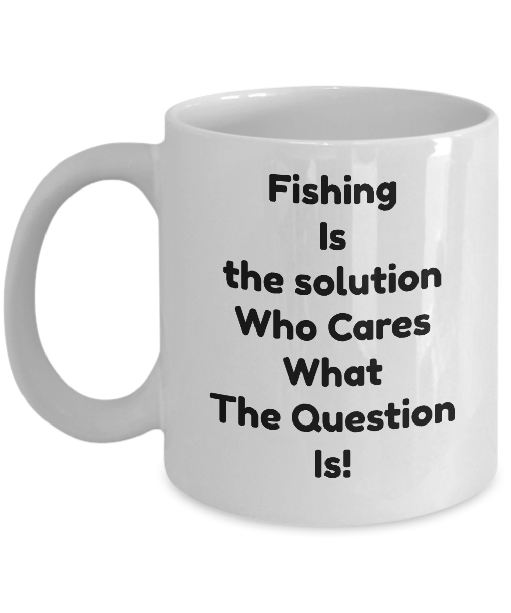 Fishing coffee mug-Fishing Is The Solution who cares what the question is!-tea cup Gift-men-women
