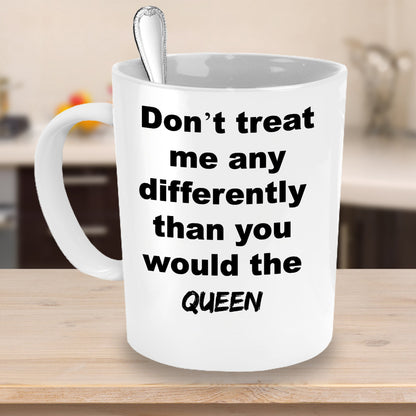Don't Treat Me Any Differently Than You Would The Queen Novelty Coffee Mug Gift Cool Custom Cup